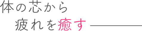 体の芯から疲れを癒す